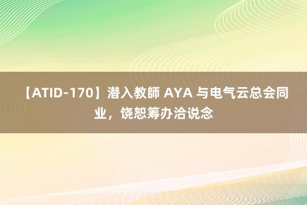 【ATID-170】潜入教師 AYA 与电气云总会同业，饶恕筹办洽说念