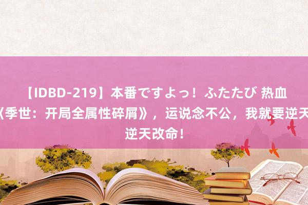 【IDBD-219】本番ですよっ！ふたたび 热血巨作《季世：开局全属性碎屑》，运说念不公，我就要逆天改命！