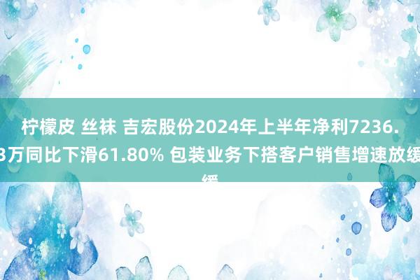 柠檬皮 丝袜 吉宏股份2024年上半年净利7236.3万同比下滑61.80% 包装业务下搭客户销售增速放缓