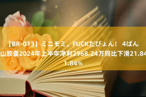 【BR-013】ミニモミ。FUCKだぴょん！ 4ばん 黄山胶囊2024年上半年净利2968.24万同比下滑21.84%