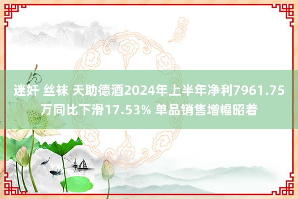 迷奸 丝袜 天助德酒2024年上半年净利7961.75万同比下滑17.53% 单品销售增幅昭着