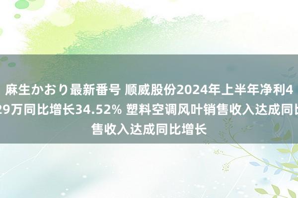 麻生かおり最新番号 顺威股份2024年上半年净利4081.29万同比增长34.52% 塑料空调风叶销售收入达成同比增长