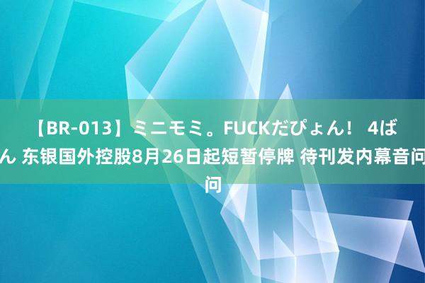 【BR-013】ミニモミ。FUCKだぴょん！ 4ばん 东银国外控股8月26日起短暂停牌 待刊发内幕音问