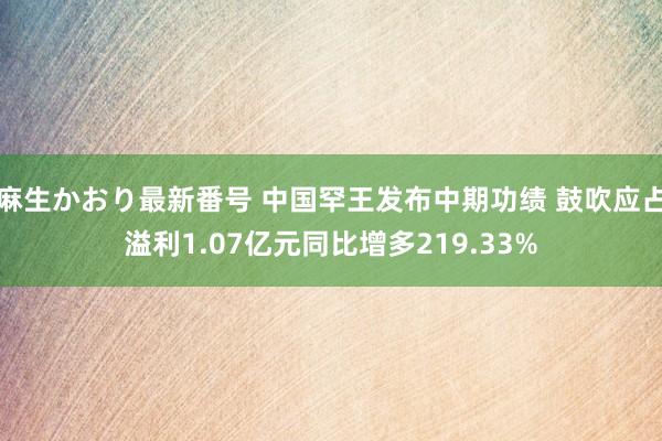 麻生かおり最新番号 中国罕王发布中期功绩 鼓吹应占溢利1.07亿元同比增多219.33%