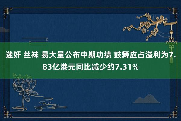 迷奸 丝袜 易大量公布中期功绩 鼓舞应占溢利为7.83亿港元同比减少约7.31%