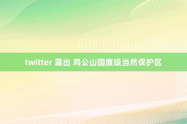 twitter 露出 鸡公山国度级当然保护区