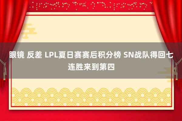 眼镜 反差 LPL夏日赛赛后积分榜 SN战队得回七连胜来到第四