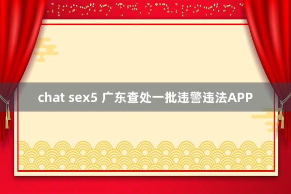 chat sex5 广东查处一批违警违法APP