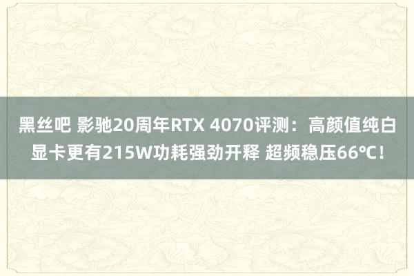 黑丝吧 影驰20周年RTX 4070评测：高颜值纯白显卡更有215W功耗强劲开释 超频稳压66℃！