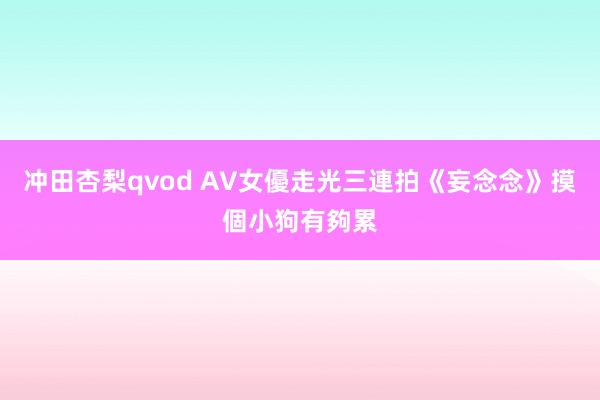 冲田杏梨qvod AV女優走光三連拍　《妄念念》摸個小狗有夠累