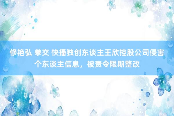 修艳弘 拳交 快播独创东谈主王欣控股公司侵害个东谈主信息，被责令限期整改