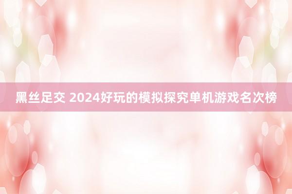 黑丝足交 2024好玩的模拟探究单机游戏名次榜