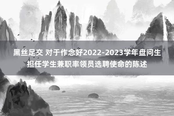 黑丝足交 对于作念好2022-2023学年盘问生担任学生兼职率领员选聘使命的陈述