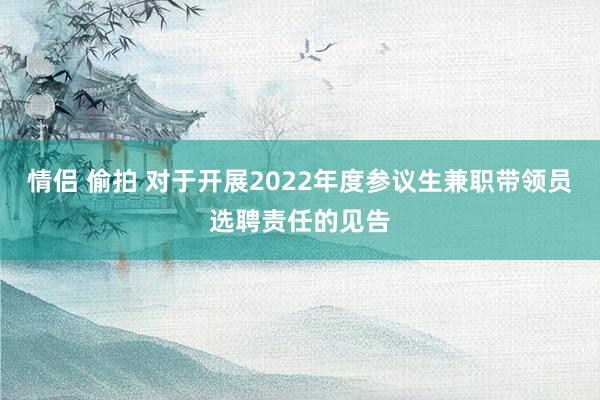 情侣 偷拍 对于开展2022年度参议生兼职带领员选聘责任的见告