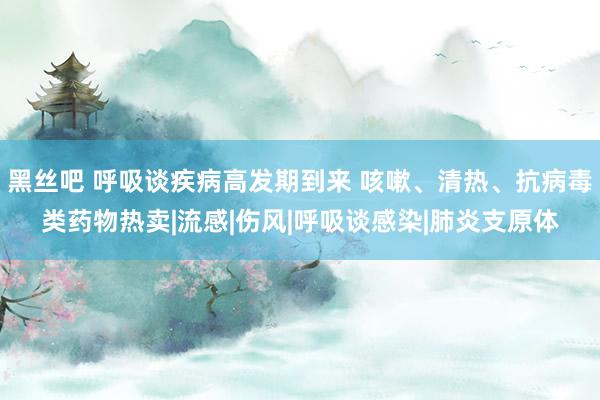 黑丝吧 呼吸谈疾病高发期到来 咳嗽、清热、抗病毒类药物热卖|流感|伤风|呼吸谈感染|肺炎支原体