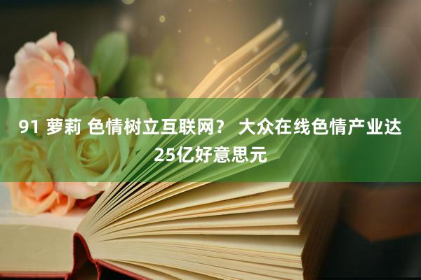 91 萝莉 色情树立互联网？ 大众在线色情产业达25亿好意思元