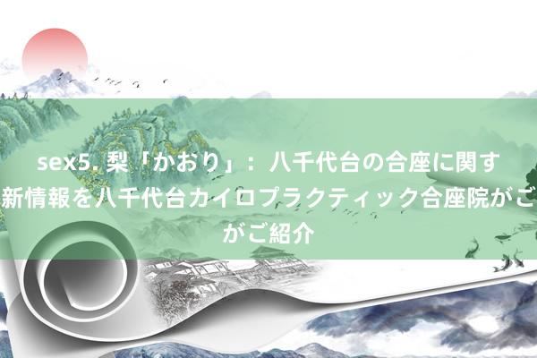 sex5. 梨「かおり」：八千代台の合座に関する最新情報を八千代台カイロプラクティック合座院がご紹介