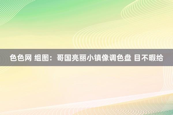 色色网 组图：哥国亮丽小镇像调色盘 目不暇给