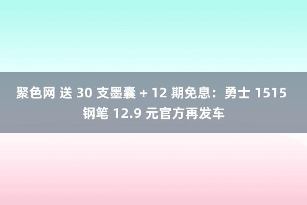 聚色网 送 30 支墨囊 + 12 期免息：勇士 1515 钢笔 12.9 元官方再发车