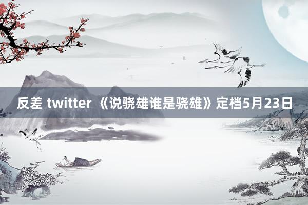 反差 twitter 《说骁雄谁是骁雄》定档5月23日